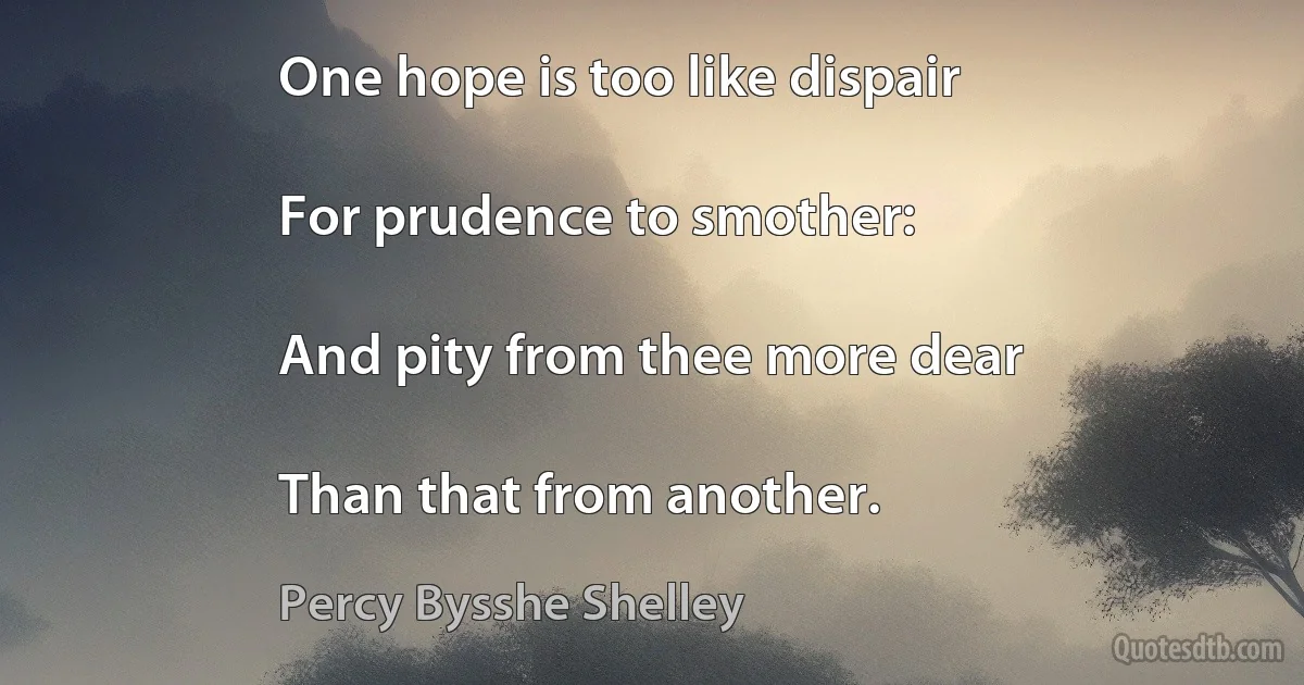 One hope is too like dispair

For prudence to smother:

And pity from thee more dear

Than that from another. (Percy Bysshe Shelley)