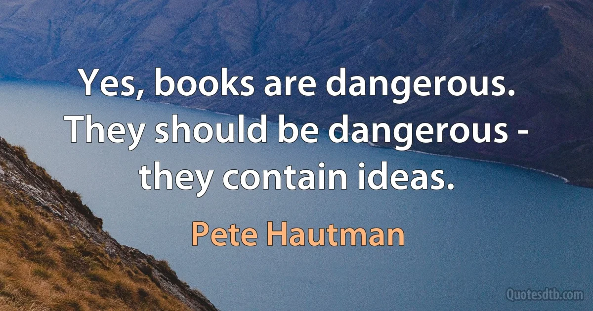 Yes, books are dangerous. They should be dangerous - they contain ideas. (Pete Hautman)