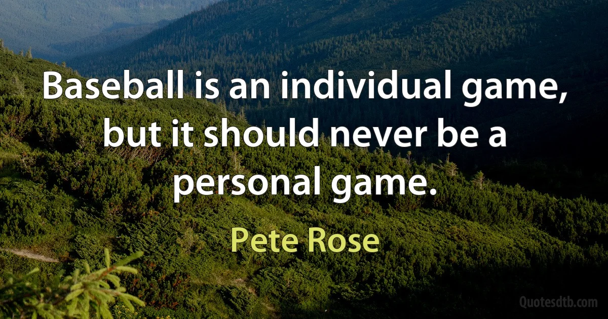 Baseball is an individual game, but it should never be a personal game. (Pete Rose)