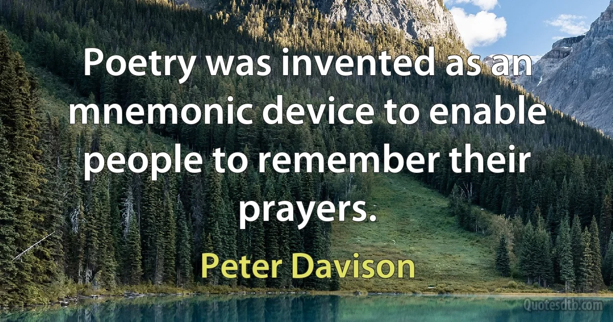 Poetry was invented as an mnemonic device to enable people to remember their prayers. (Peter Davison)