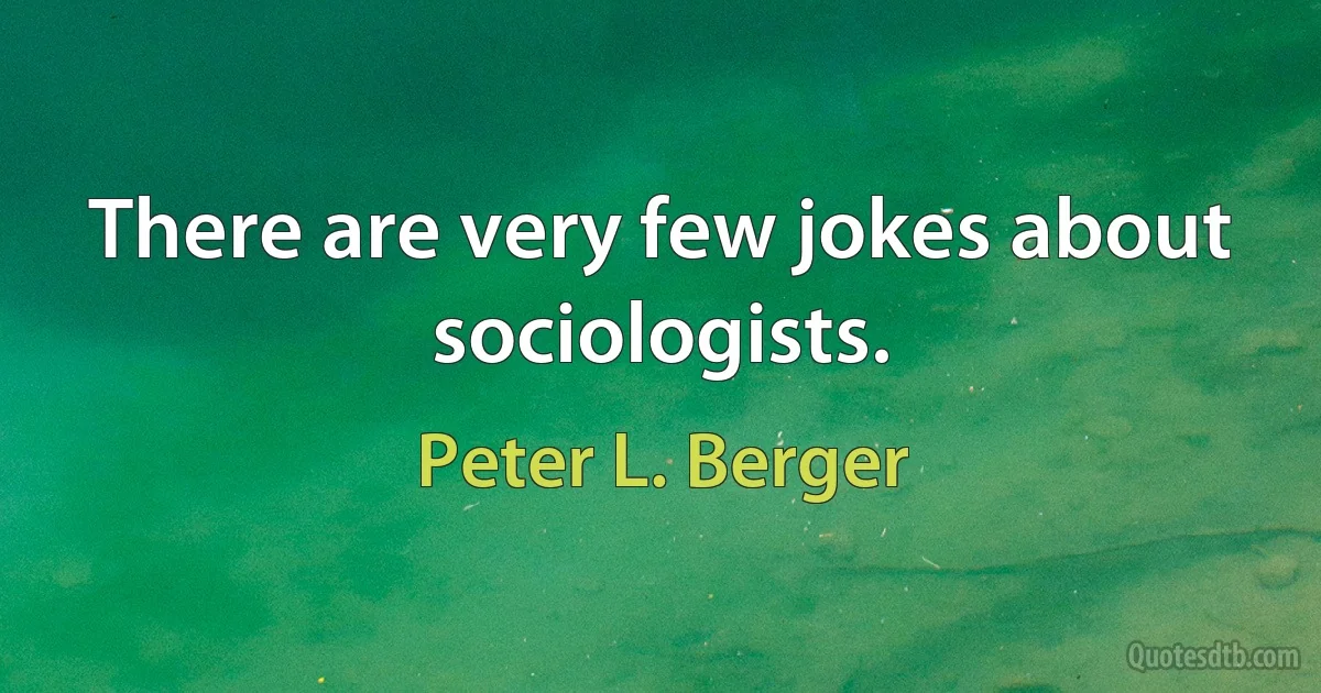 There are very few jokes about sociologists. (Peter L. Berger)