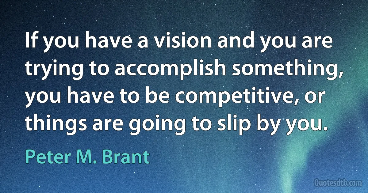 If you have a vision and you are trying to accomplish something, you have to be competitive, or things are going to slip by you. (Peter M. Brant)