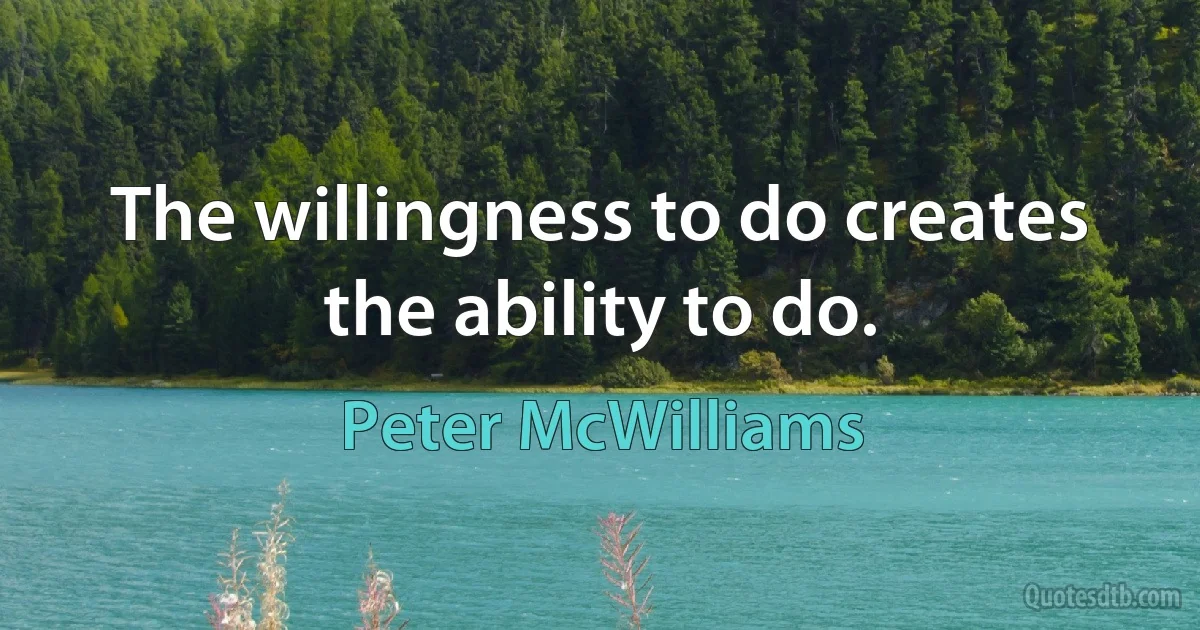 The willingness to do creates the ability to do. (Peter McWilliams)