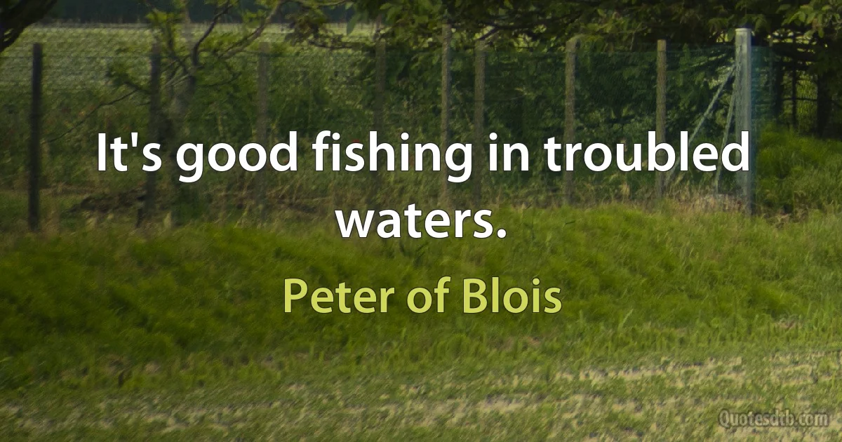 It's good fishing in troubled waters. (Peter of Blois)