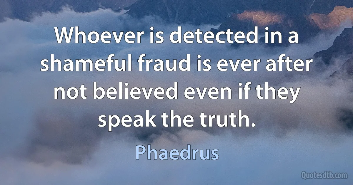 Whoever is detected in a shameful fraud is ever after not believed even if they speak the truth. (Phaedrus)