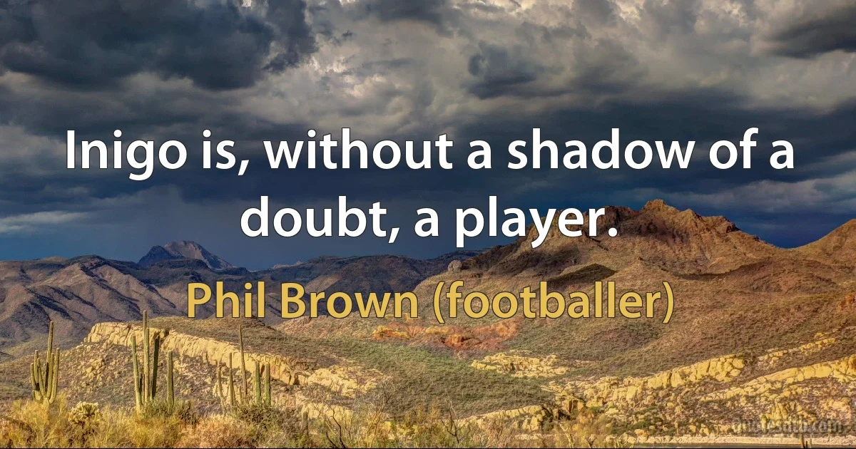 Inigo is, without a shadow of a doubt, a player. (Phil Brown (footballer))