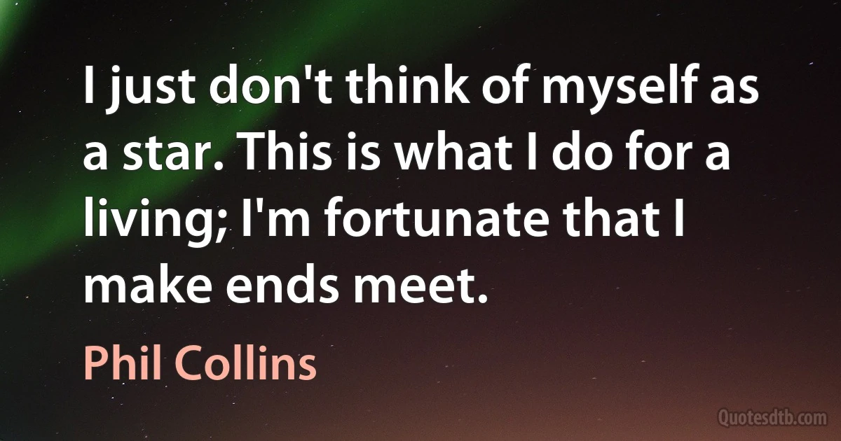 I just don't think of myself as a star. This is what I do for a living; I'm fortunate that I make ends meet. (Phil Collins)