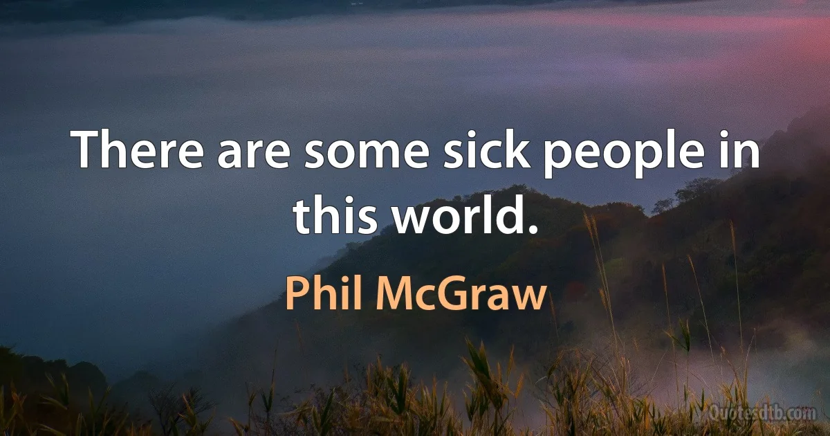 There are some sick people in this world. (Phil McGraw)