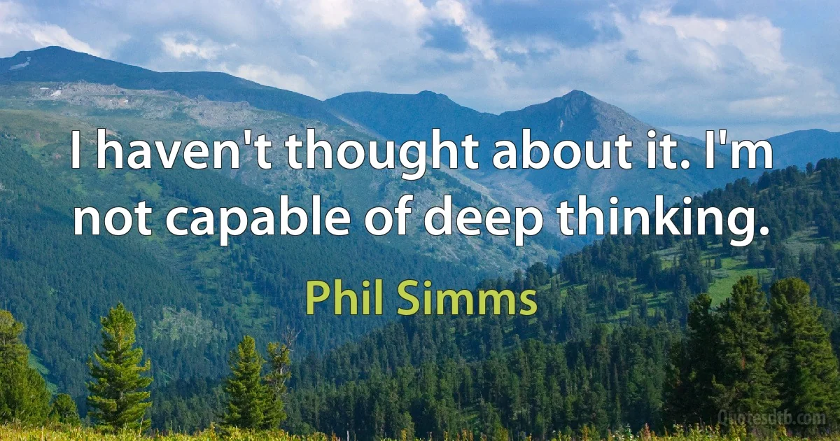 I haven't thought about it. I'm not capable of deep thinking. (Phil Simms)