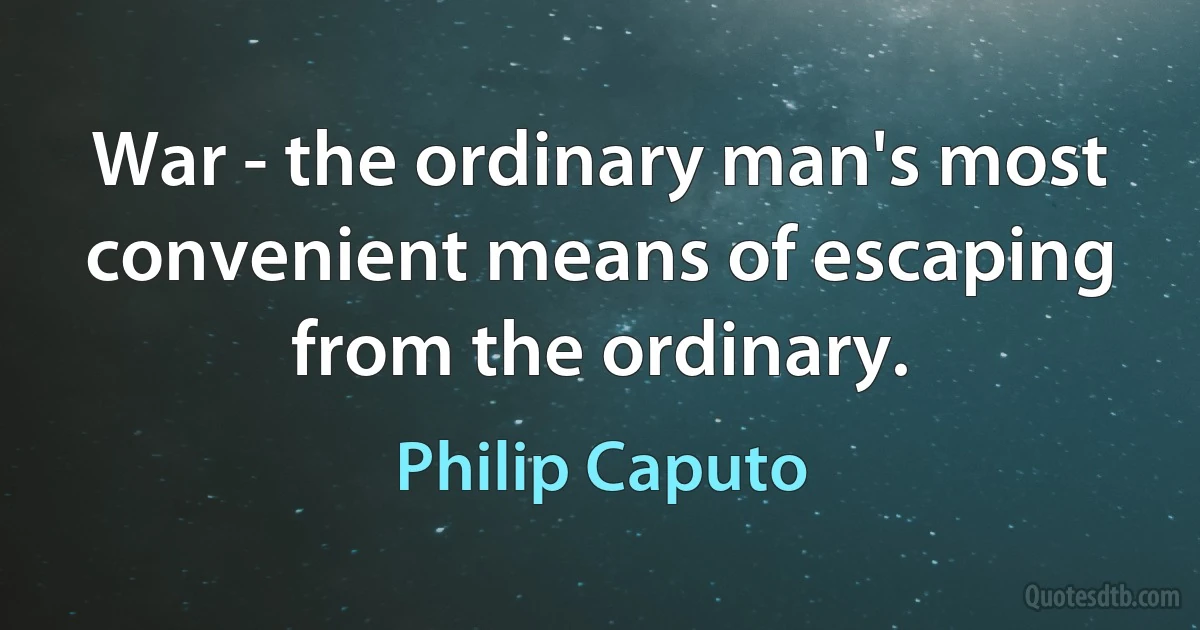 War - the ordinary man's most convenient means of escaping from the ordinary. (Philip Caputo)