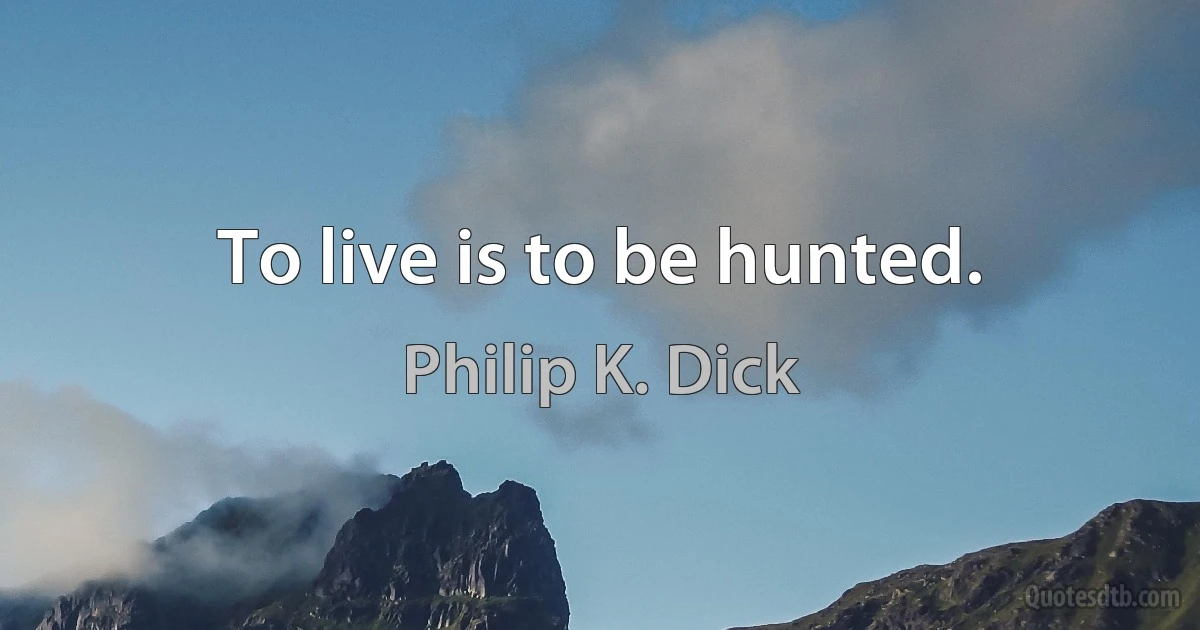 To live is to be hunted. (Philip K. Dick)