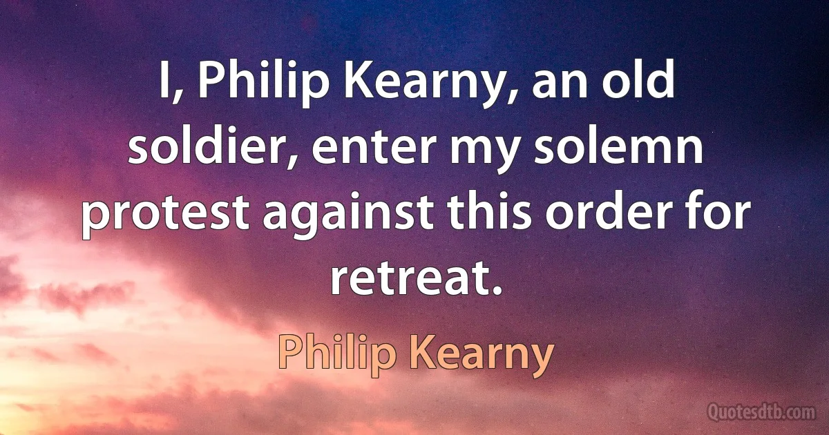 I, Philip Kearny, an old soldier, enter my solemn protest against this order for retreat. (Philip Kearny)