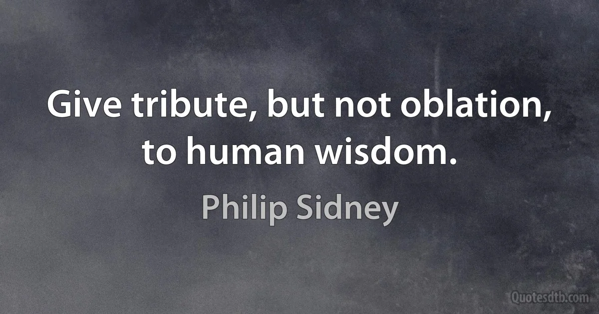 Give tribute, but not oblation, to human wisdom. (Philip Sidney)