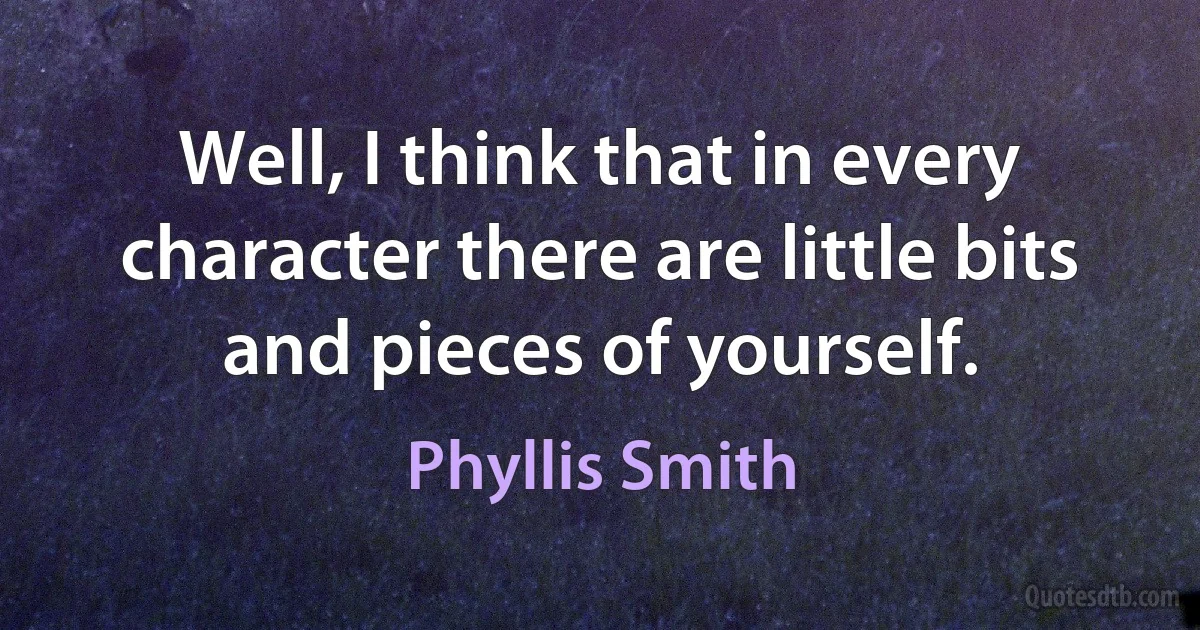 Well, I think that in every character there are little bits and pieces of yourself. (Phyllis Smith)