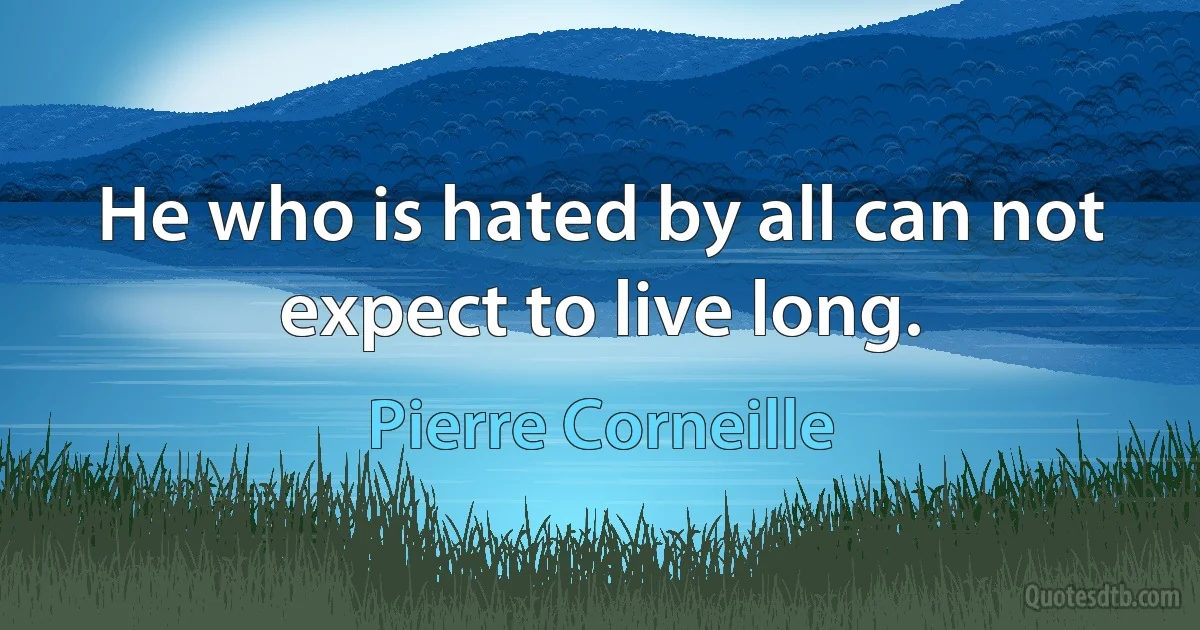 He who is hated by all can not expect to live long. (Pierre Corneille)