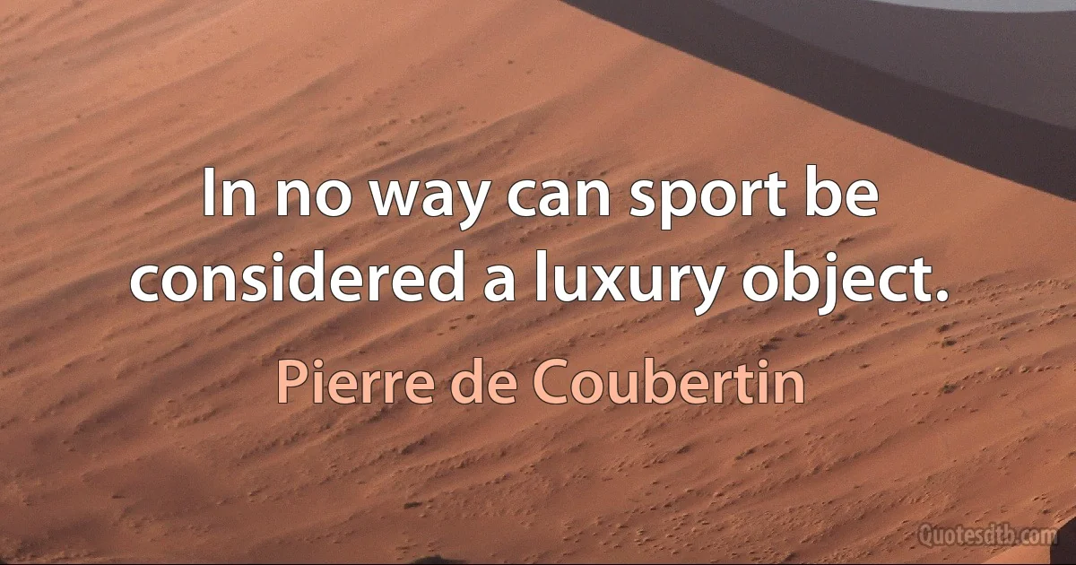 In no way can sport be considered a luxury object. (Pierre de Coubertin)