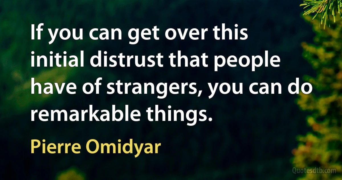 If you can get over this initial distrust that people have of strangers, you can do remarkable things. (Pierre Omidyar)