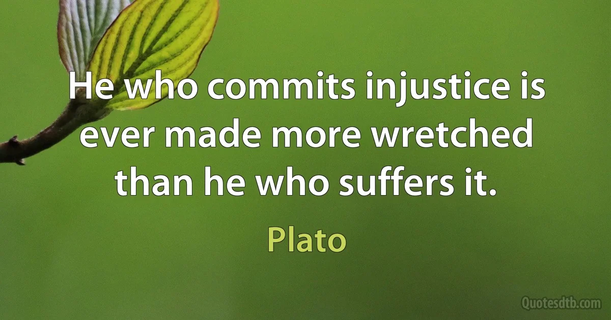 He who commits injustice is ever made more wretched than he who suffers it. (Plato)