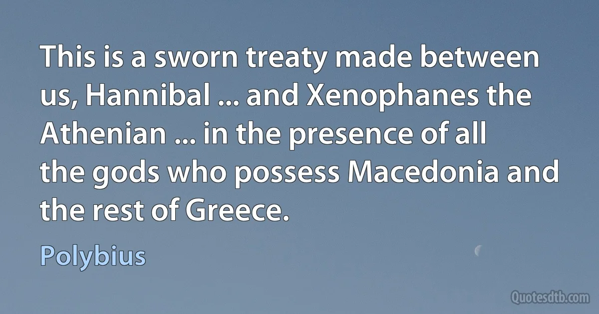 This is a sworn treaty made between us, Hannibal ... and Xenophanes the Athenian ... in the presence of all the gods who possess Macedonia and the rest of Greece. (Polybius)