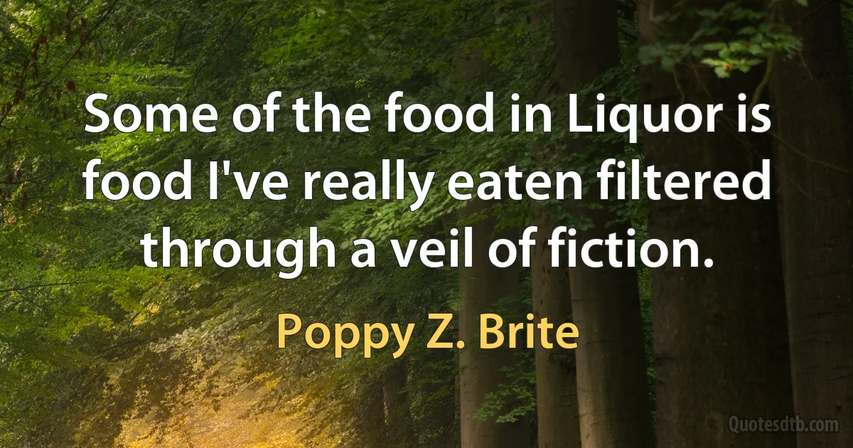 Some of the food in Liquor is food I've really eaten filtered through a veil of fiction. (Poppy Z. Brite)