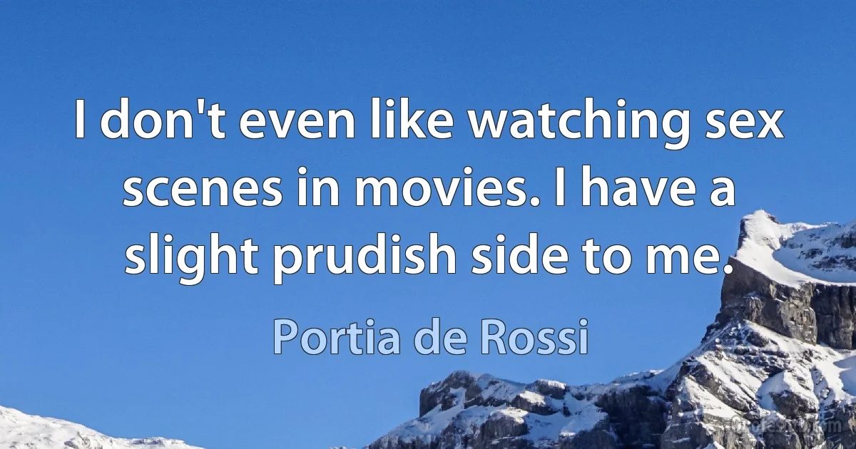 I don't even like watching sex scenes in movies. I have a slight prudish side to me. (Portia de Rossi)