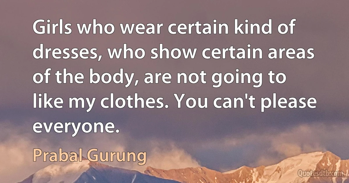 Girls who wear certain kind of dresses, who show certain areas of the body, are not going to like my clothes. You can't please everyone. (Prabal Gurung)