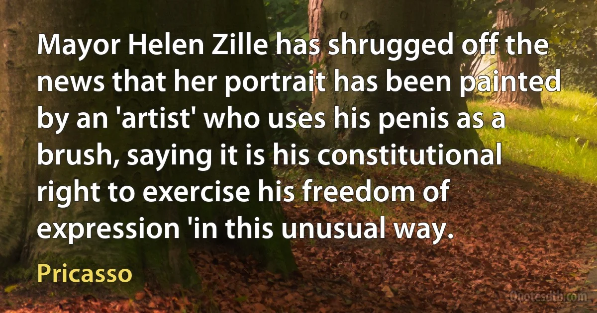 Mayor Helen Zille has shrugged off the news that her portrait has been painted by an 'artist' who uses his penis as a brush, saying it is his constitutional right to exercise his freedom of expression 'in this unusual way. (Pricasso)