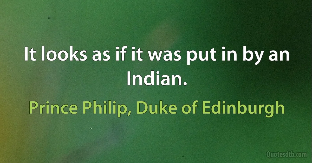 It looks as if it was put in by an Indian. (Prince Philip, Duke of Edinburgh)