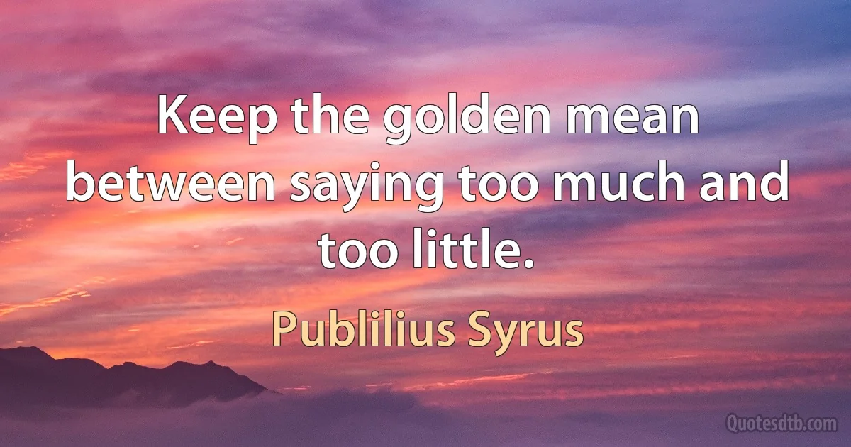 Keep the golden mean between saying too much and too little. (Publilius Syrus)