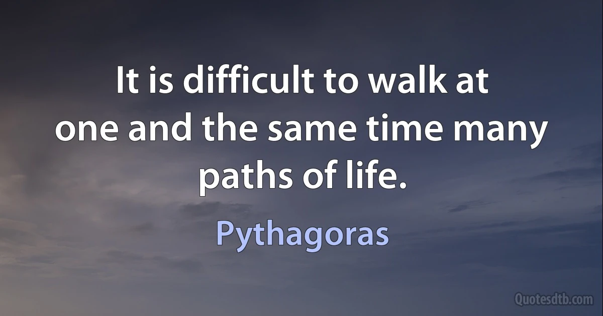 It is difficult to walk at one and the same time many paths of life. (Pythagoras)