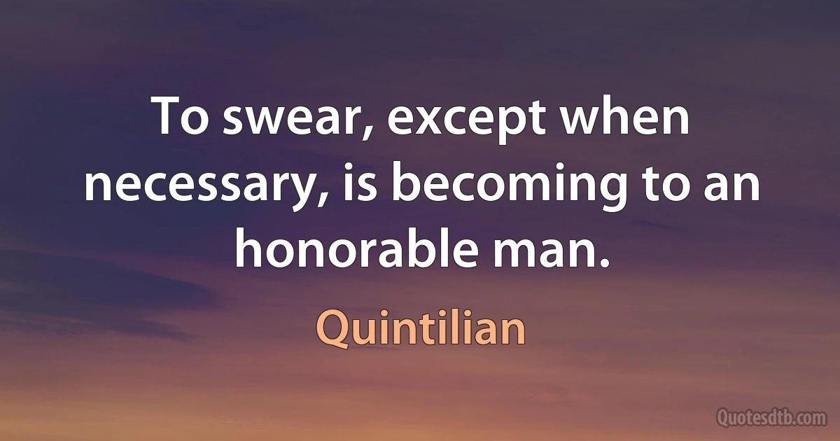 To swear, except when necessary, is becoming to an honorable man. (Quintilian)