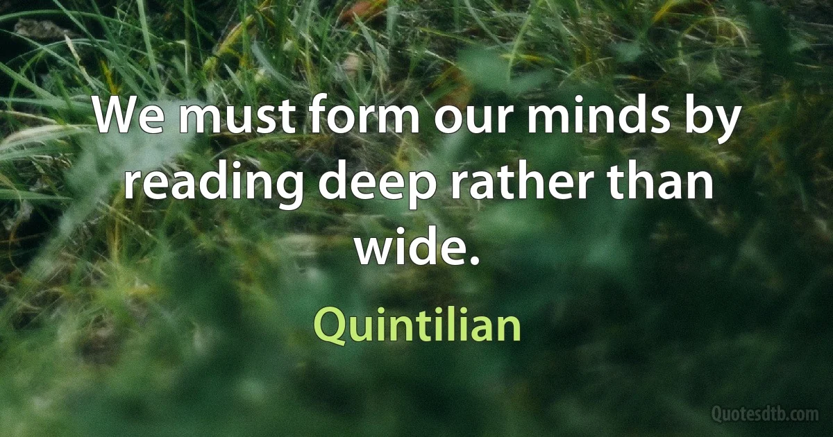 We must form our minds by reading deep rather than wide. (Quintilian)