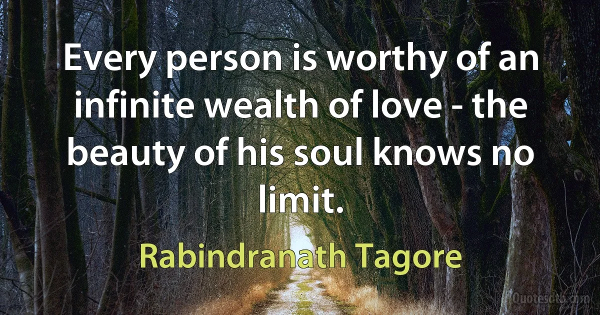 Every person is worthy of an infinite wealth of love - the beauty of his soul knows no limit. (Rabindranath Tagore)