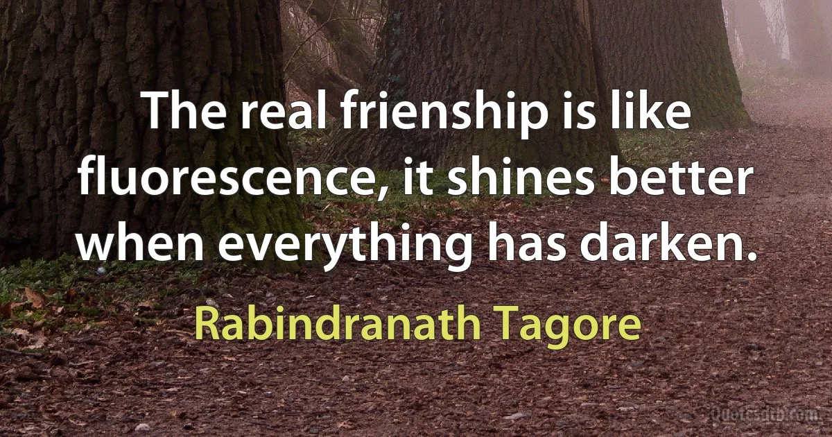 The real frienship is like fluorescence, it shines better when everything has darken. (Rabindranath Tagore)