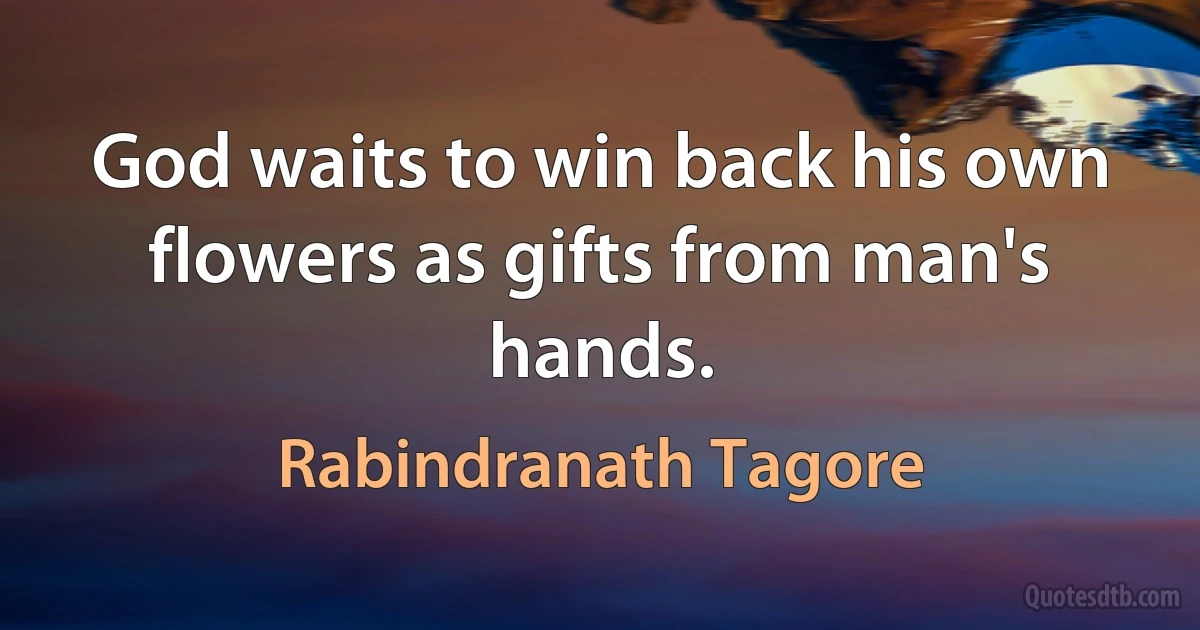 God waits to win back his own flowers as gifts from man's hands. (Rabindranath Tagore)