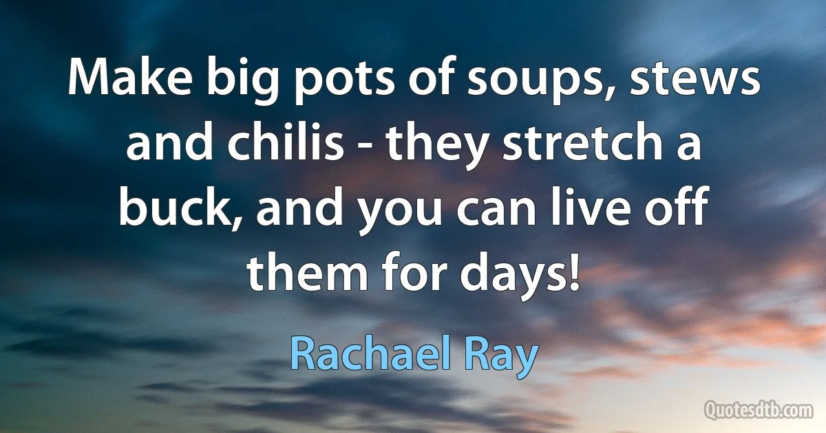 Make big pots of soups, stews and chilis - they stretch a buck, and you can live off them for days! (Rachael Ray)