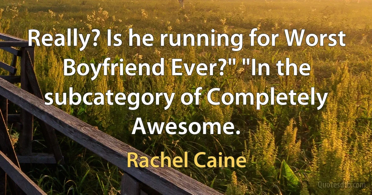 Really? Is he running for Worst Boyfriend Ever?" "In the subcategory of Completely Awesome. (Rachel Caine)