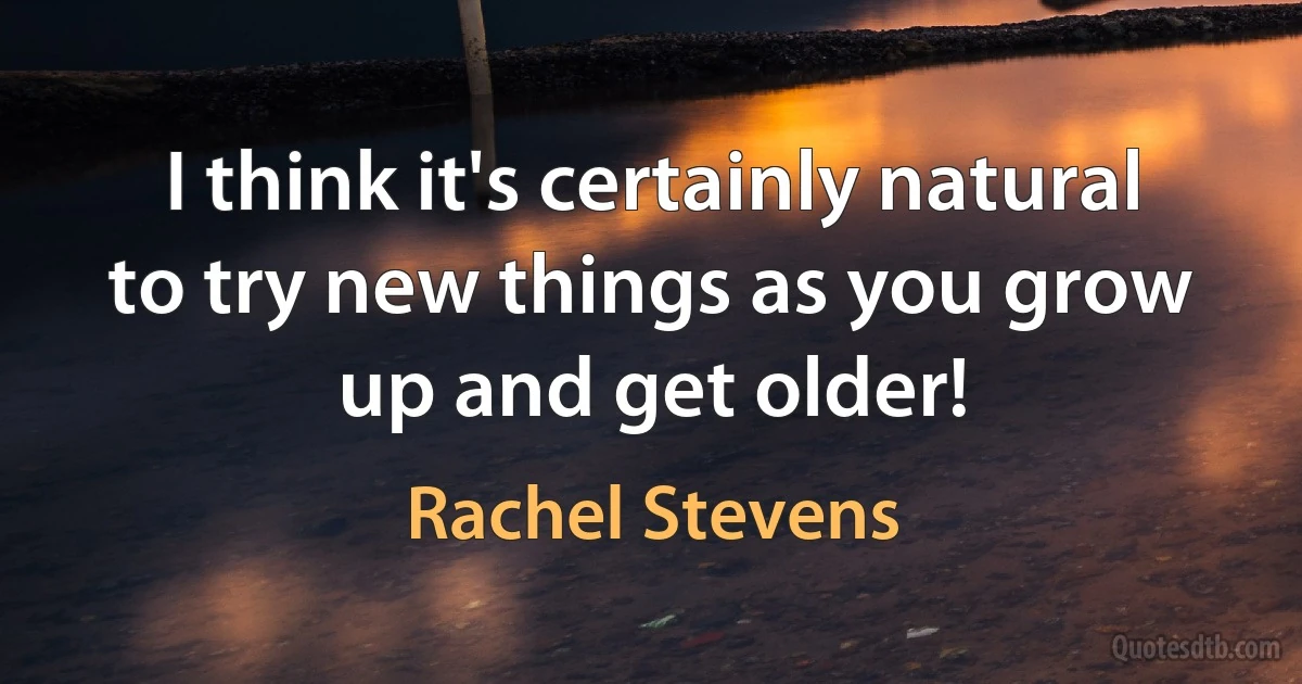 I think it's certainly natural to try new things as you grow up and get older! (Rachel Stevens)