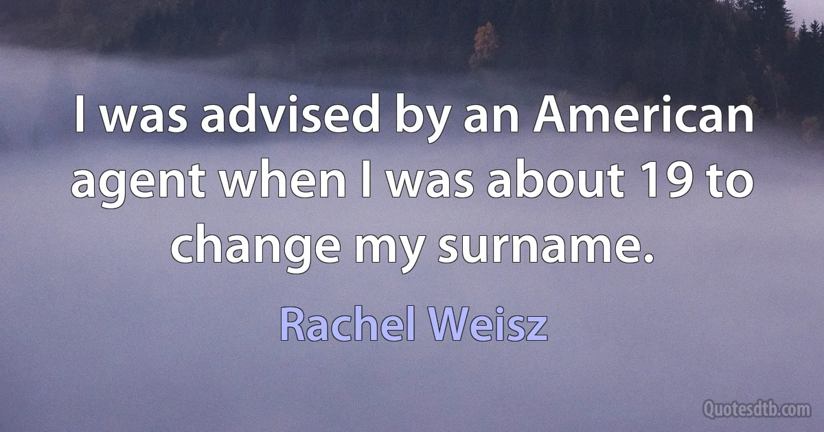 I was advised by an American agent when I was about 19 to change my surname. (Rachel Weisz)