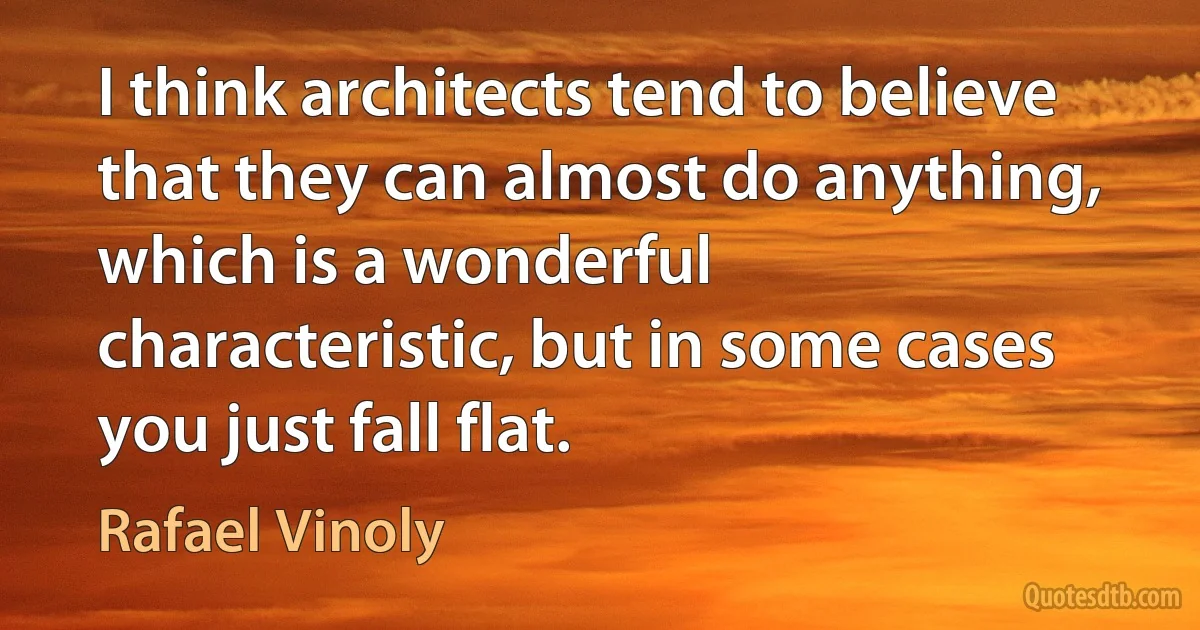 I think architects tend to believe that they can almost do anything, which is a wonderful characteristic, but in some cases you just fall flat. (Rafael Vinoly)