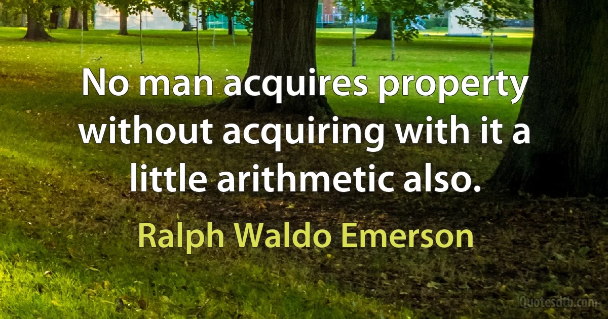 No man acquires property without acquiring with it a little arithmetic also. (Ralph Waldo Emerson)