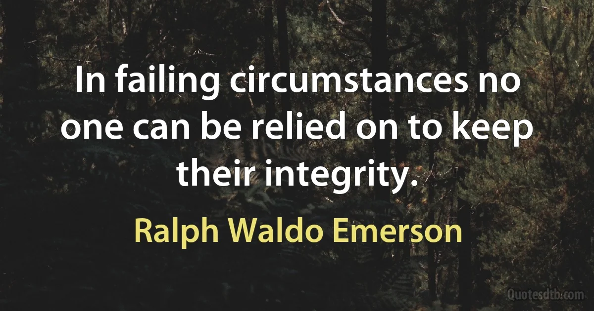 In failing circumstances no one can be relied on to keep their integrity. (Ralph Waldo Emerson)