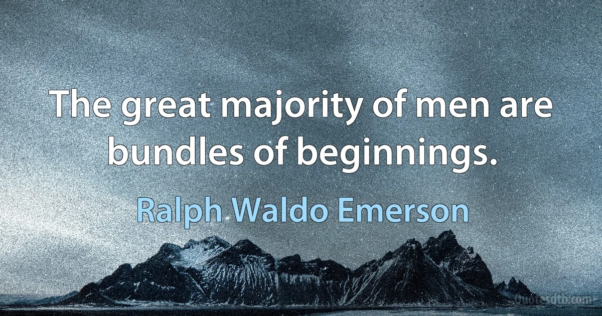 The great majority of men are bundles of beginnings. (Ralph Waldo Emerson)