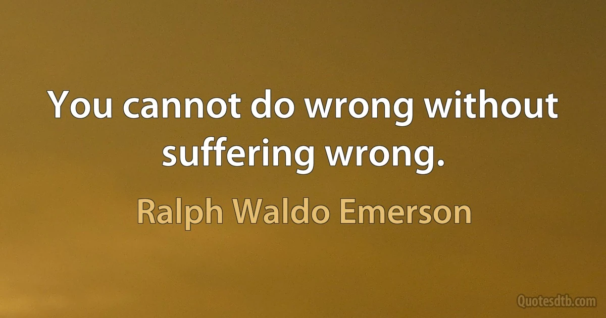 You cannot do wrong without suffering wrong. (Ralph Waldo Emerson)