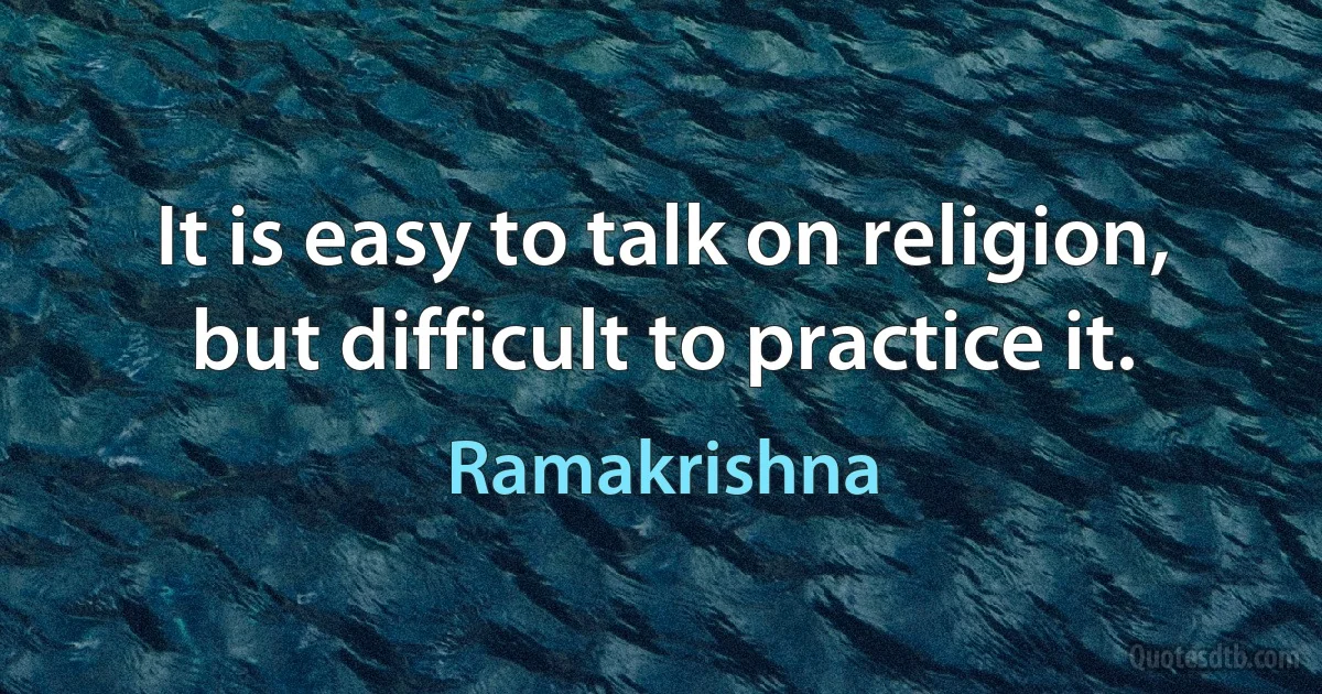 It is easy to talk on religion, but difficult to practice it. (Ramakrishna)