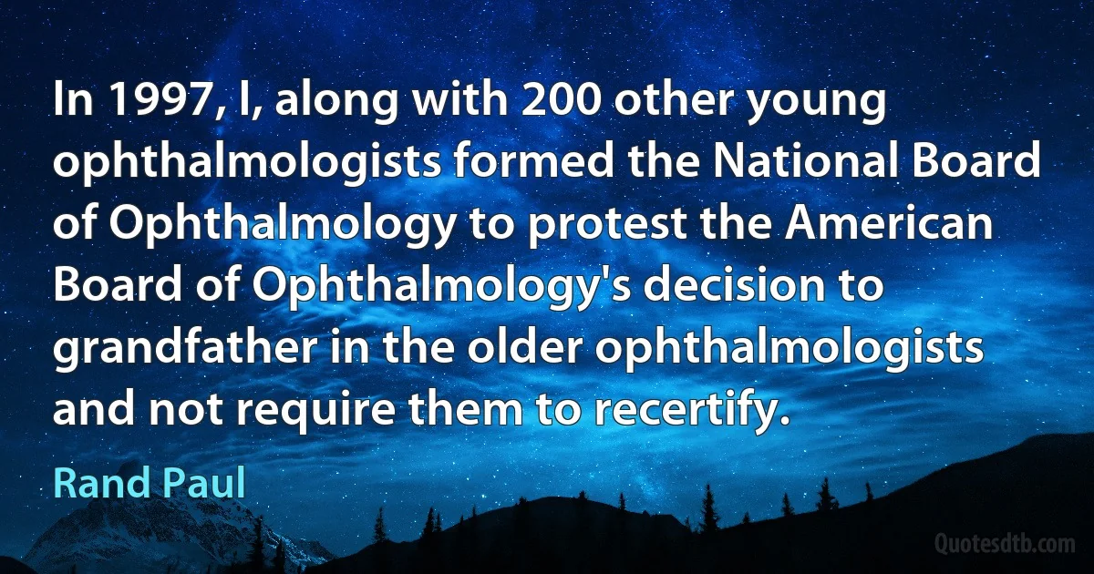 In 1997, I, along with 200 other young ophthalmologists formed the National Board of Ophthalmology to protest the American Board of Ophthalmology's decision to grandfather in the older ophthalmologists and not require them to recertify. (Rand Paul)