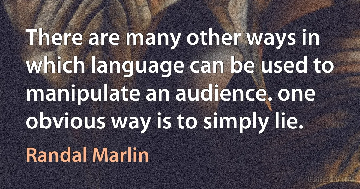 There are many other ways in which language can be used to manipulate an audience. one obvious way is to simply lie. (Randal Marlin)