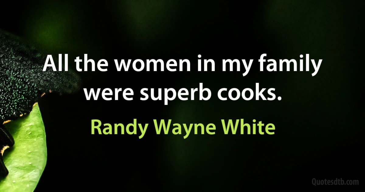 All the women in my family were superb cooks. (Randy Wayne White)