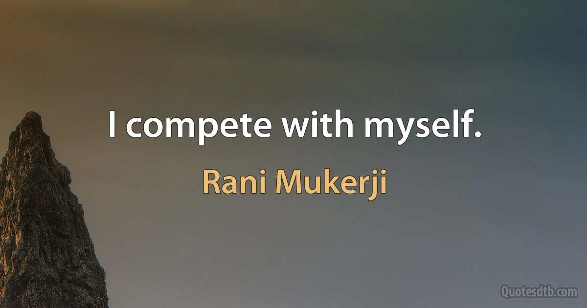 I compete with myself. (Rani Mukerji)