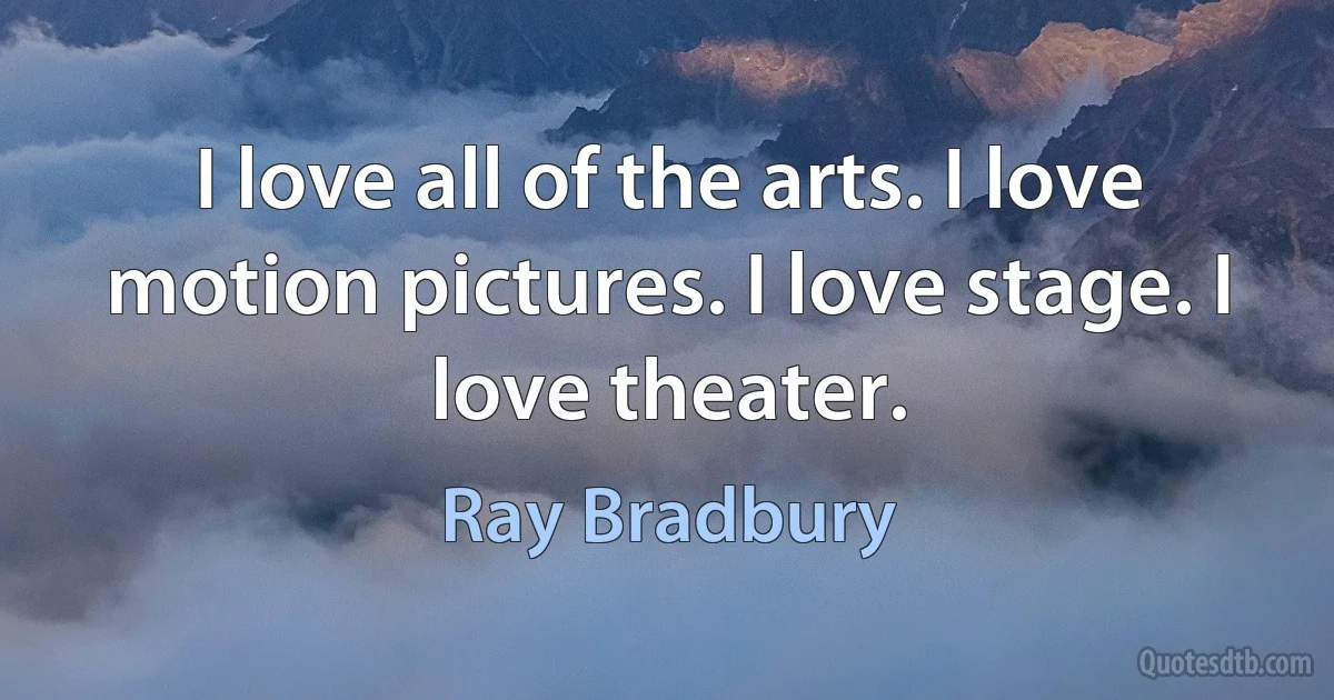 I love all of the arts. I love motion pictures. I love stage. I love theater. (Ray Bradbury)